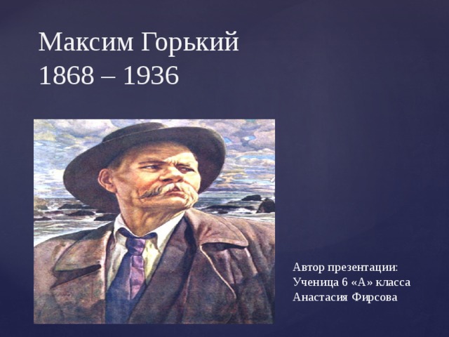 Максим Горький  1868 – 1936 Автор презентации: Ученица 6 «А» класса Анастасия Фирсова 