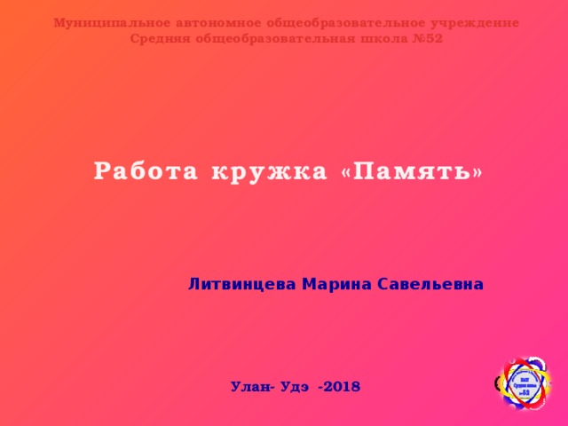 Муниципальное автономное общеобразовательное учреждение Средняя общеобразовательная школа №52  Работа кружка «Память» Литвинцева Марина Савельевна Улан- Удэ -2018 