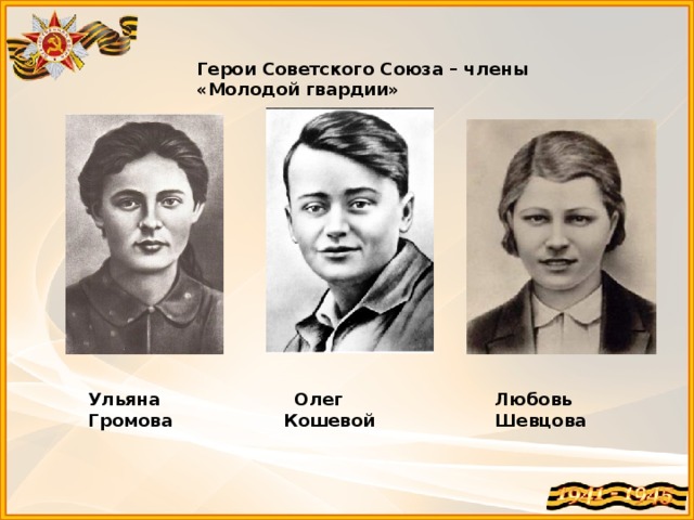 Герои Советского Союза – члены «Молодой гвардии» Ульяна Громова  Олег Кошевой Любовь Шевцова 