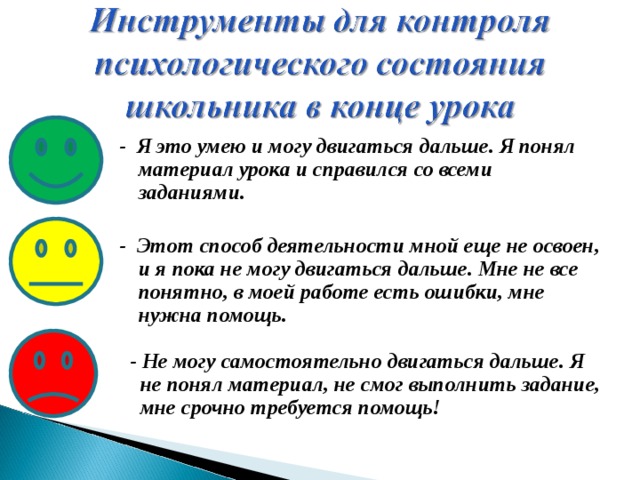 - Я это умею и могу двигаться дальше. Я понял материал урока и справился со всеми заданиями.  - Этот способ деятельности мной еще не освоен, и я пока не могу двигаться дальше. Мне не все понятно, в моей работе есть ошибки, мне нужна помощь.   - Не могу самостоятельно двигаться дальше. Я  не понял материал, не смог выполнить задание,  мне срочно требуется помощь!  
