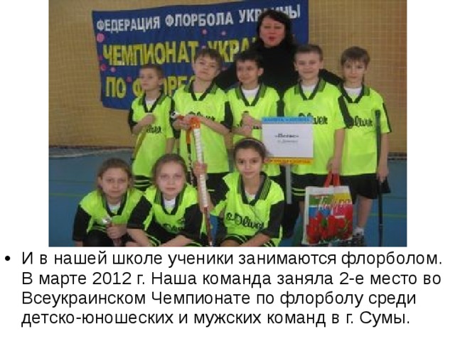 И в нашей школе ученики занимаются флорболом. В марте 2012 г. Наша команда заняла 2-е место во Всеукраинском Чемпионате по флорболу среди детско-юношеских и мужских команд в г. Сумы. 