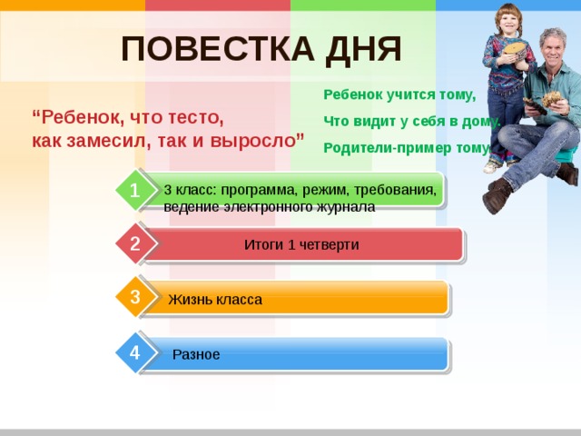 ПОВЕСТКА ДНЯ Ребенок учится тому, Что видит у себя в дому. Родители-пример тому.  “ Ребенок, что тесто,  как замесил, так и выросло” 1 3 класс: программа, режим, требования, ведение электронного журнала Итоги 1 четверти 2 3 Жизнь класса 4 Разное 