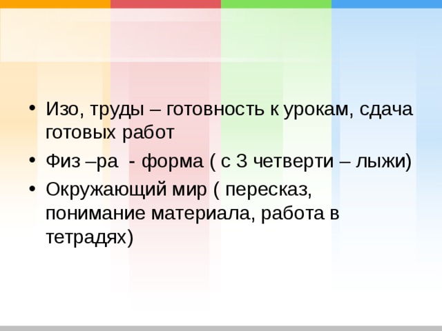 Изо, труды – готовность к урокам, сдача готовых работ Физ –ра - форма ( с 3 четверти – лыжи) Окружающий мир ( пересказ, понимание материала, работа в тетрадях)  