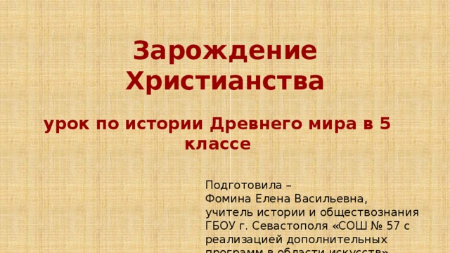  Зарождение Христианства  урок по истории Древнего мира в 5 классе Подготовила – Фомина Елена Васильевна, учитель истории и обществознания ГБОУ г. Севастополя «СОШ № 57 с реализацией дополнительных программ в области искусств» 