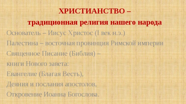 ХРИСТИАНСТВО – традиционная религия нашего народа Основатель – Иисус Христос (І век н.э.) Палестина – восточная провинция Римской империи Священное Писание (Библия) – книги Нового завета: Евангелие (Благая Весть), Деяния и послания апостолов, Откровение Иоанна Богослова. 