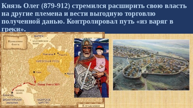 Князь Олег (879-912) стремился расширить свою власть на другие племена и вести выгодную торговлю полученной данью. Контролировал путь «из варяг в греки». 