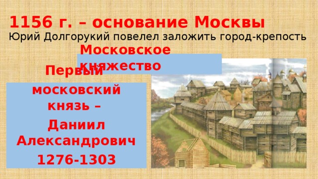 1156 г. – основание Москвы  Юрий Долгорукий повелел заложить город-крепость Московское княжество Первый московский князь – Даниил Александрович 1276-1303 