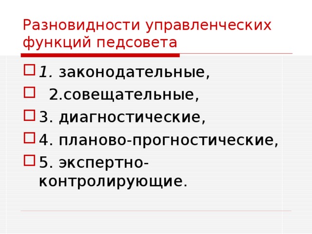 Разновидности управленческих функций педсовета 1. законодательные,  2.совещательные, 3. диагностические, 4. планово-прогностические, 5. экспертно-контролирующие. 