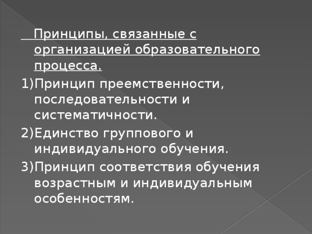  Принципы, связанные с организацией образовательного процесса. 1)Принцип преемственности, последовательности и систематичности. 2)Единство группового и индивидуального обучения. 3)Принцип соответствия обучения возрастным и индивидуальным особенностям. 