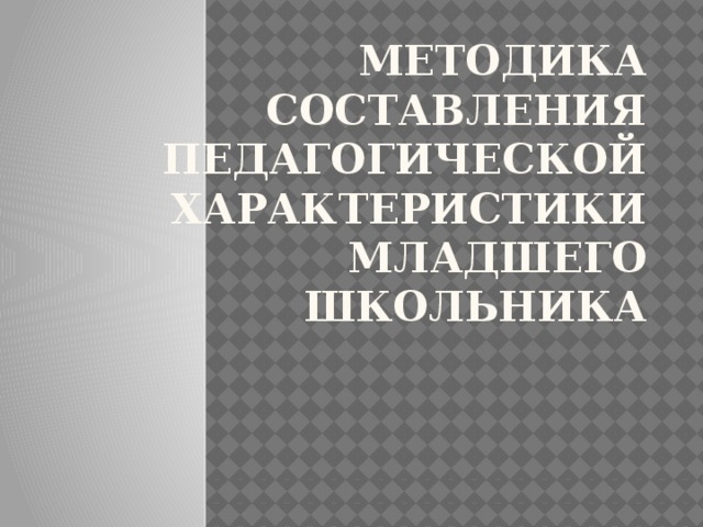 Методика составления педагогической характеристики младшего школьника   