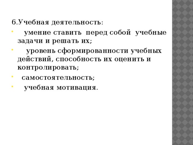 6.Учебная деятельность:  умение ставить перед собой учебные задачи и решать их;  уровень сформированности учебных действий, способность их оценить и контролировать;  самостоятельность;  учебная мотивация. 