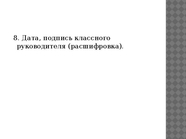  8. Дата, подпись классного руководителя (расшифровка). 