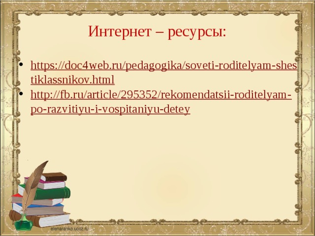 Интернет – ресурсы: https://doc4web.ru/pedagogika/soveti-roditelyam-shestiklassnikov.html http://fb.ru/article/295352/rekomendatsii-roditelyam-po-razvitiyu-i-vospitaniyu-detey  