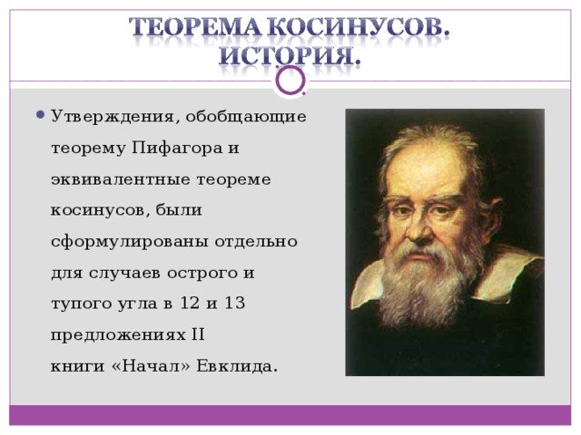 Утверждения, обобщающие теорему Пифагора и эквивалентные теореме косинусов, были сформулированы отдельно для случаев острого и тупого угла в 12 и 13 предложениях II книги «Начал» Евклида.  