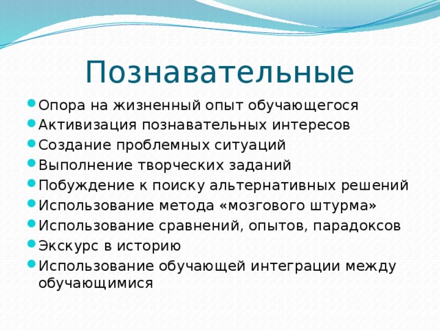 Познавательные Опора на жизненный опыт обучающегося Активизация познавательных интересов Создание проблемных ситуаций Выполнение творческих заданий Побуждение к поиску альтернативных решений Использование метода «мозгового штурма» Использование сравнений, опытов, парадоксов Экскурс в историю Использование обучающей интеграции между обучающимися 