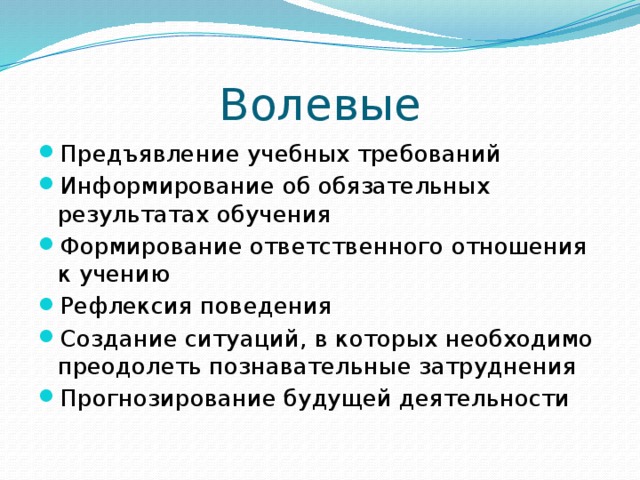 Волевые Предъявление учебных требований Информирование об обязательных результатах обучения Формирование ответственного отношения к учению Рефлексия поведения Создание ситуаций, в которых необходимо преодолеть познавательные затруднения Прогнозирование будущей деятельности 