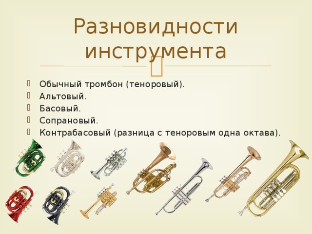 Разновидности инструмента Обычный тромбон (теноровый). Альтовый. Басовый. Сопрановый. Контрабасовый (разница с теноровым одна октава). 