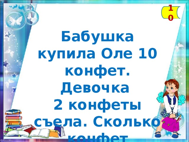 10 Бабушка купила Оле 10 конфет. Девочка 2 конфеты съела. Сколько конфет осталось у Оли?