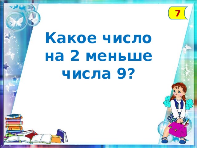 7 Какое число на 2 меньше числа 9?