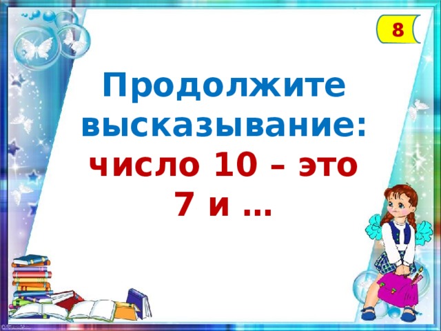 8 Продолжите высказывание: число 10 – это 7 и …