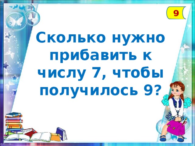 9 Сколько нужно прибавить к числу 7, чтобы получилось 9?