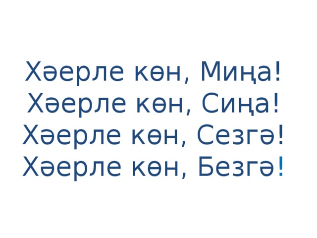 Хәерле көн, Миңа!  Хәерле көн, Сиңа!  Хәерле көн, Сезгә!  Хәерле көн, Безгә ! 