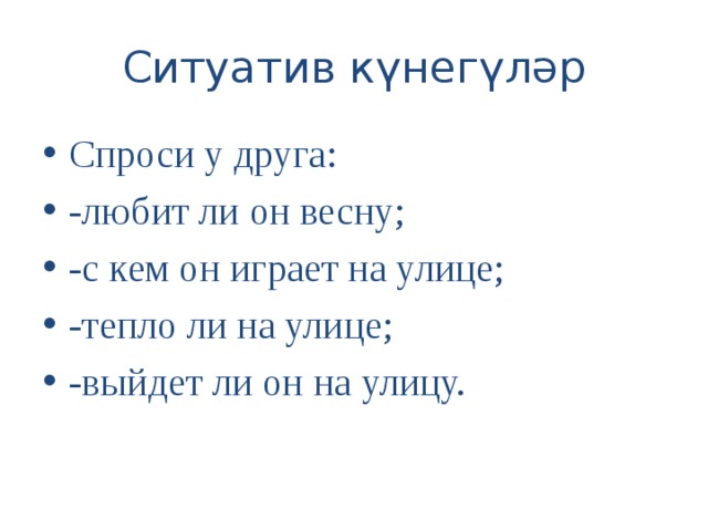 Ситуатив күнегүләр Спроси у друга: -любит ли он весну; -с кем он играет на улице; -тепло ли на улице; -выйдет ли он на улицу.  
