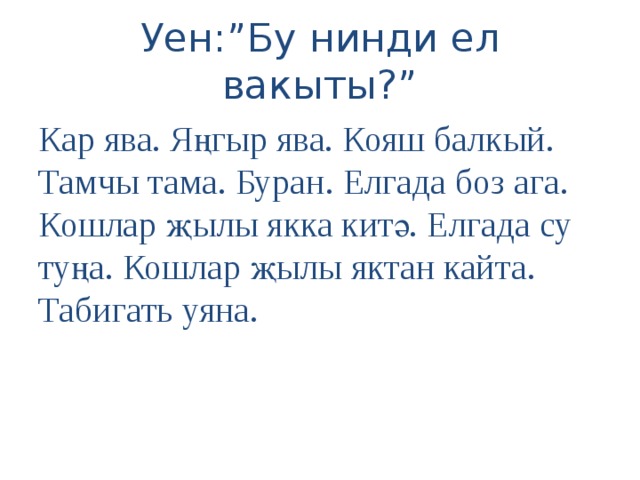 Уен:”Бу нинди ел вакыты?” Кар ява. Яңгыр ява. Кояш балкый. Тамчы тама. Буран. Елгада боз ага. Кошлар җылы якка китә. Елгада су туңа. Кошлар җылы яктан кайта. Табигать уяна. 
