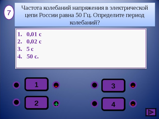 Частота колебаний напряжения в электрической цепи России равна 50 Гц. Определите период колебаний ? 7 0,01 с 0,02 с 5 с 4. 50 с.  1 3 - - 2 4 + - 9