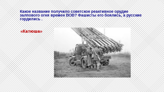  Какое название получило советское реактивное орудие залпового огня времен ВОВ? Фашисты его боялись, а русские гордились .   «Катюша» 