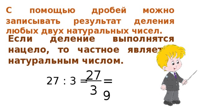 С  помощью дробей можно записывать результат деления любых двух натуральных чисел. Если деление выполнятся нацело, то частное является натуральным числом. 27  3 27 : 3 = =9 