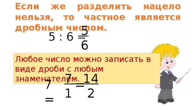 Если же разделить нацело нельзя, то частное является дробным числом. 5 : 6 = 5 6 Любое число можно записать в виде дроби с любым знаменателем. 7 14 1  2 7 = = 