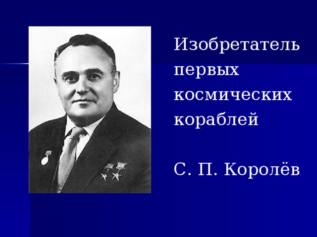 Изобретатель первых космических кораблей С. П. Королёв 