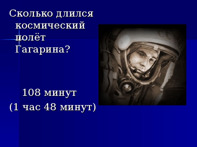 Сколько длился космический полёт Гагарина?  108 минут (1 час 48 минут) 