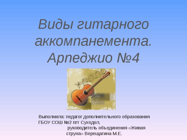   Виды гитарного аккомпанемента.  Арпеджио №4 Выполнила: педагог дополнительного образования ГБОУ СОШ №2 пгт Суходол, руководитель объединения «Живая струна» Верещагина М.Е. 