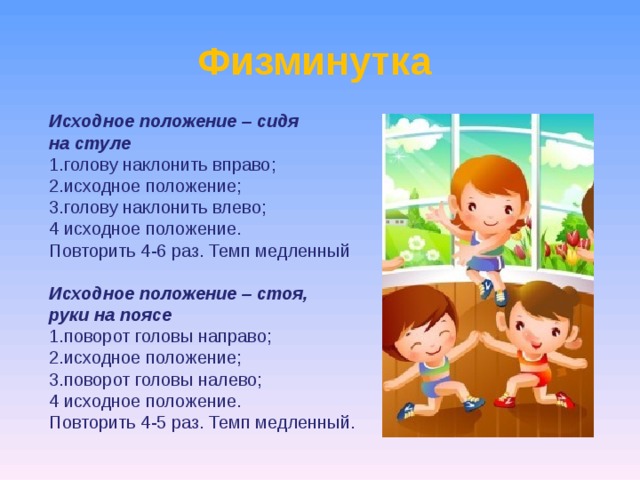 Физминутка Исходное положение – сидя на стуле 1.голову наклонить вправо; 2.исходное положение; 3.голову наклонить влево; 4 исходное положение. Повторить 4-6 раз. Темп медленный Исходное положение – стоя, руки на поясе 1.поворот головы направо; 2.исходное положение; 3.поворот головы налево; 4 исходное положение. Повторить 4-5 раз. Темп медленный. 