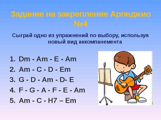 Задание на закрепление Арпеджио №4 Сыграй одно из упражнений по выбору, используя новый вид аккомпанемента  Dm - Am - E - Am Am - C - D - Em G - D - Am - D- E F - G - A - F - E - Am Am - C - H7 – Em  