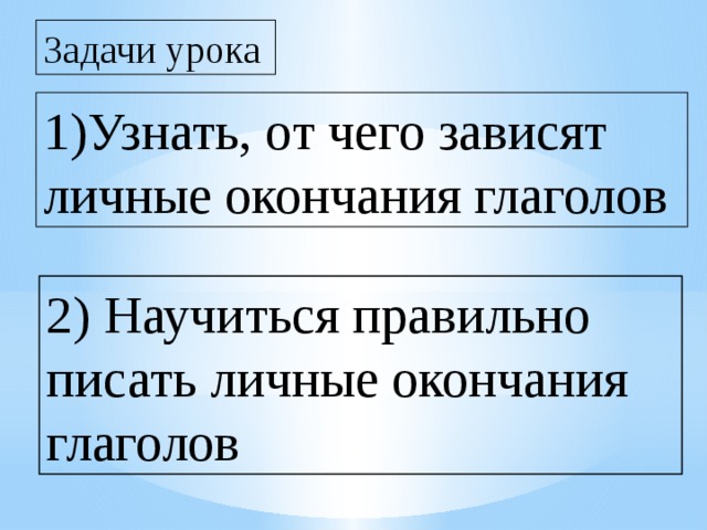 Задачи урока 1)Узнать, от чего зависят личные окончания глаголов 2) Научиться правильно писать личные окончания глаголов 