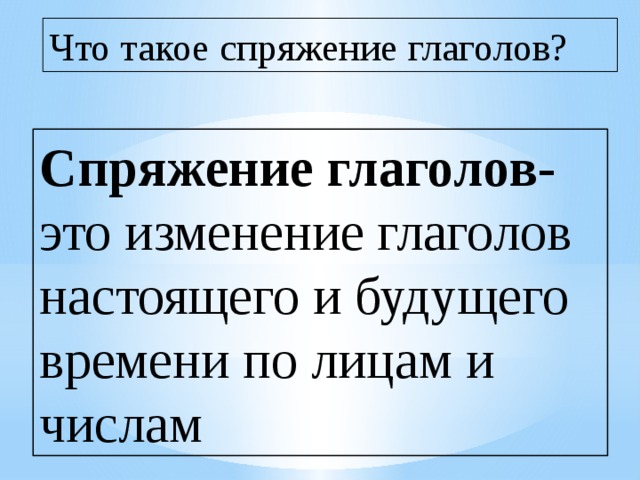 Что такое спряжение глаголов? Спряжение глаголов- это изменение глаголов настоящего и будущего времени по лицам и числам 