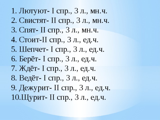 Лютуют- I спр., 3 л., мн.ч. Свистят- II спр., 3 л., мн.ч. Спят- II спр., 3 л., мн.ч. Стоит-II спр., 3 л., ед.ч. Шепчет- I спр., 3 л., ед.ч. Берёт- I спр., 3 л., ед.ч. Ждёт- I спр., 3 л., ед.ч. Ведёт- I спр., 3 л., ед.ч. Дежурит- II спр., 3 л., ед.ч. Щурит- II спр., 3 л., ед.ч. 