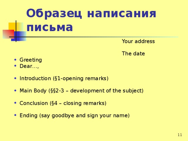 Образец написания письма  Your address  The date Greeting Dear…,  Introduction (§1-opening remarks)  Main Body (§§ 2-3 – development of the subject)  Conclusion (§4 – closing remarks)  Ending (say goodbye and sign your name)   