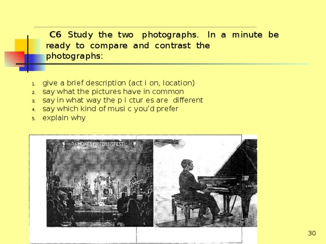  С6 Study the two photographs. In а minute be ready to compare and contrast the photographs: give а brief description (act i on, location) say what the pictures have in common say in what way the p i ctur es are different say which kind of musi с you’d prefer explain why  