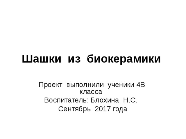 Шашки из биокерамики  Проект выполнили ученики 4В класса Воспитатель: Блохина Н.С. Сентябрь 2017 года 