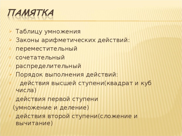Таблицу умножения Законы арифметических действий: переместительный сочетательный распределительный Порядок выполнения действий:  действия высшей ступени(квадрат и куб числа) действия первой ступени  (умножение и деление) действия второй ступени(сложение и вычитание)  
