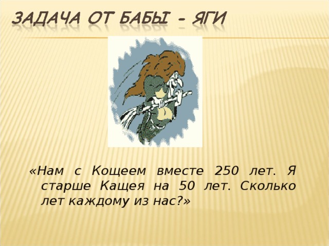 «Нам с Кощеем вместе 250 лет. Я старше Кащея на 50 лет. Сколько лет каждому из нас?» 