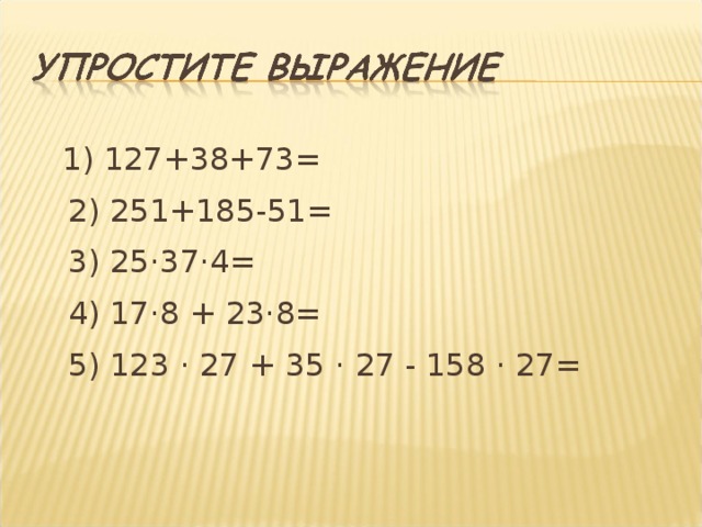  1) 127+38+73=  2) 251+185-51=  3) 25 · 37 · 4=  4) 17·8 + 23·8=  5) 123 · 27 + 35 · 27 - 158 · 27=   