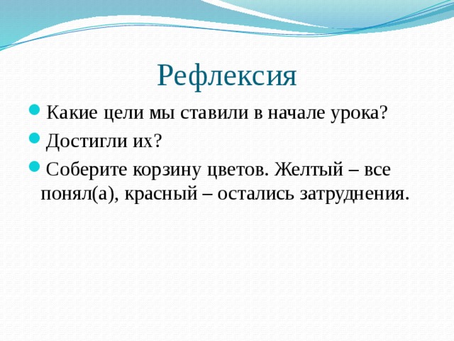 Рефлексия Какие цели мы ставили в начале урока? Достигли их? Соберите корзину цветов. Желтый – все понял(а), красный – остались затруднения. 