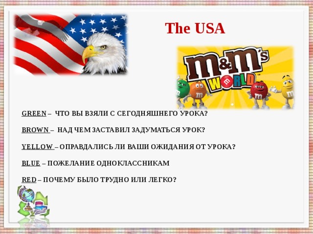 The USA GREEN – ЧТО ВЫ ВЗЯЛИ С СЕГОДНЯШНЕГО УРОКА?   BROWN  – НАД ЧЕМ ЗАСТАВИЛ ЗАДУМАТЬСЯ УРОК?   YELLOW  – ОПРАВДАЛИСЬ ЛИ ВАШИ ОЖИДАНИЯ ОТ УРОКА?   BLUE – ПОЖЕЛАНИЕ ОДНОКЛАССНИКАМ   RED – ПОЧЕМУ БЫЛО ТРУДНО ИЛИ ЛЕГКО?   