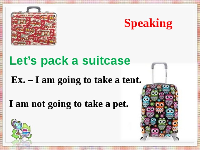 Speaking Let’s pack a suitcase   Ex. – I am going to take a tent.   I am not going to take a pet.      