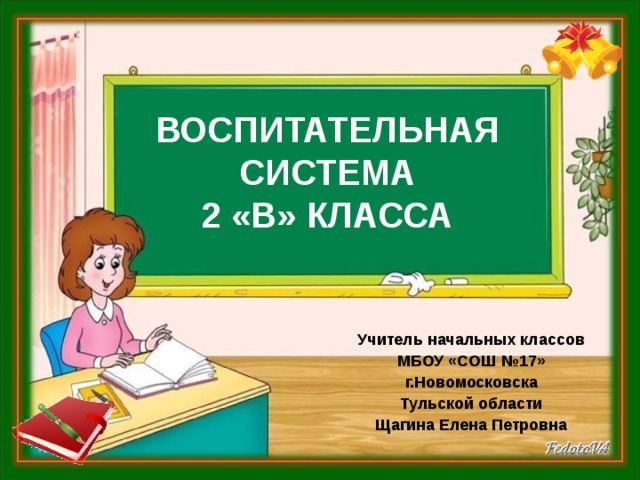 ВОСПИТАТЕЛЬНАЯ СИСТЕМА  2 «В» КЛАССА Учитель начальных классов МБОУ «СОШ №17» г.Новомосковска Тульской области Щагина Елена Петровна 